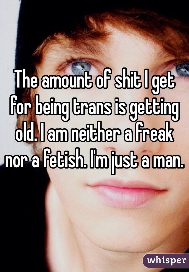 The amount of shit I get for being trans is getting old. I am neither a freak nor a fetish. I'm just a man.