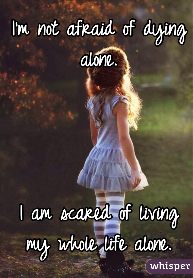 I'm not afraid of dying alone. 




I am scared of living my whole life alone.