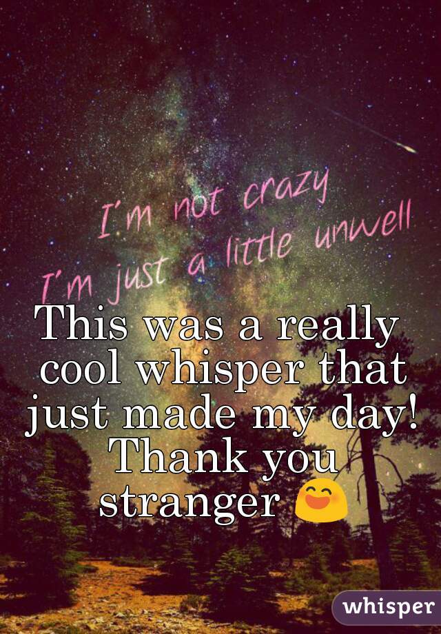 This was a really cool whisper that just made my day! Thank you stranger 😄