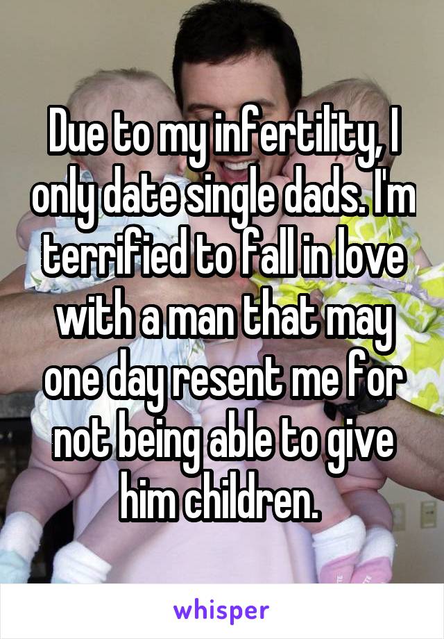 Due to my infertility, I only date single dads. I'm terrified to fall in love with a man that may one day resent me for not being able to give him children. 