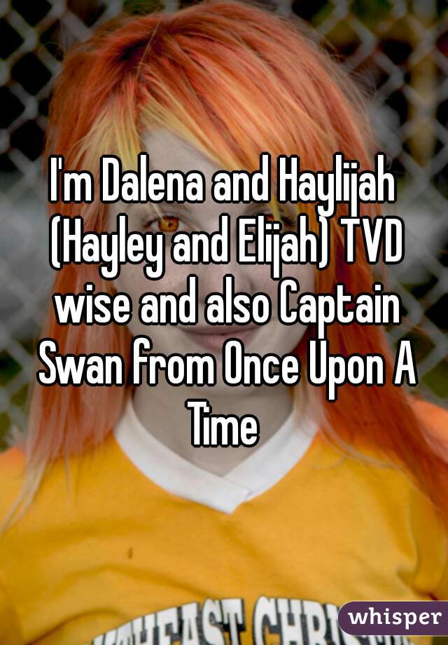 I'm Dalena and Haylijah (Hayley and Elijah) TVD wise and also Captain Swan from Once Upon A Time 