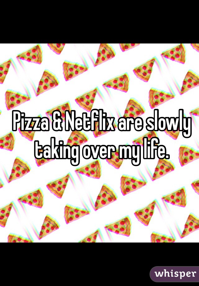 Pizza & Netflix are slowly taking over my life.
