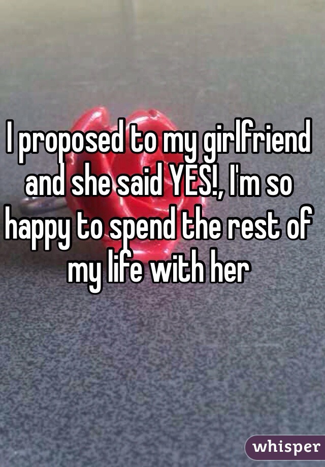 I proposed to my girlfriend and she said YES!, I'm so happy to spend the rest of my life with her