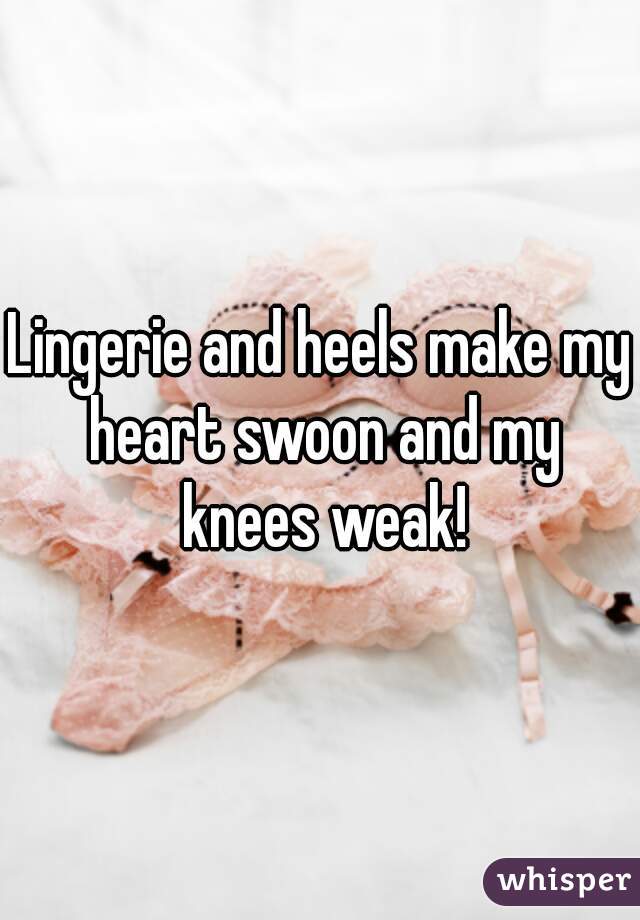 Lingerie and heels make my heart swoon and my knees weak!
