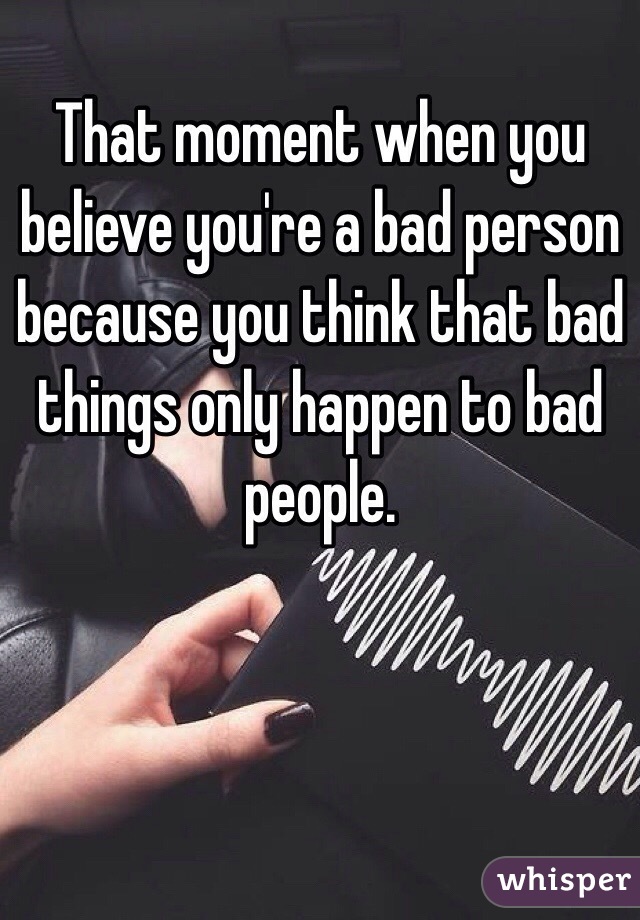 That moment when you believe you're a bad person because you think that bad things only happen to bad people.
