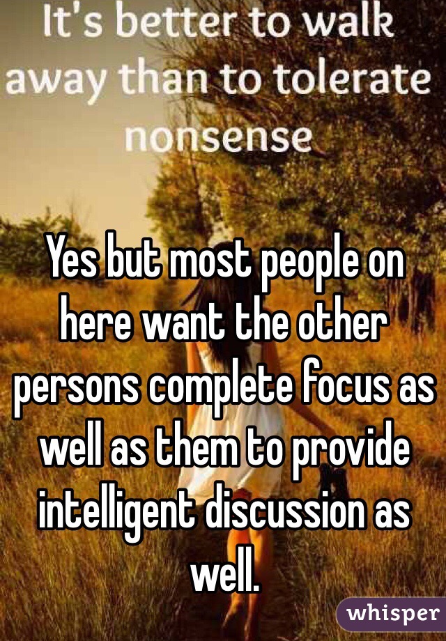 Yes but most people on here want the other persons complete focus as well as them to provide intelligent discussion as well. 