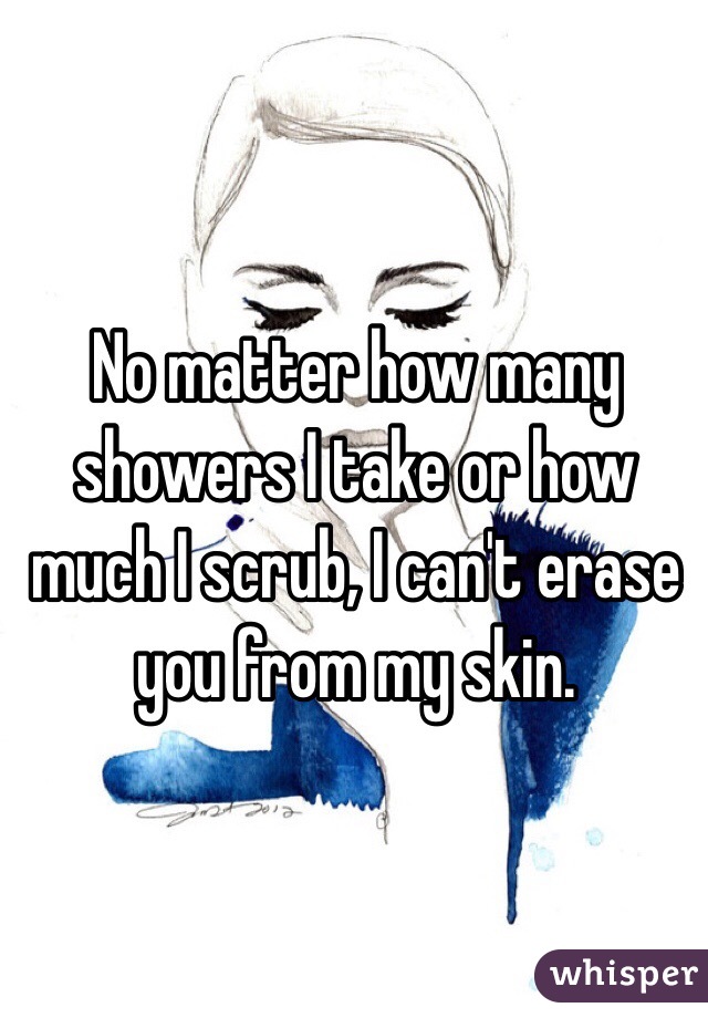 No matter how many showers I take or how much I scrub, I can't erase you from my skin. 