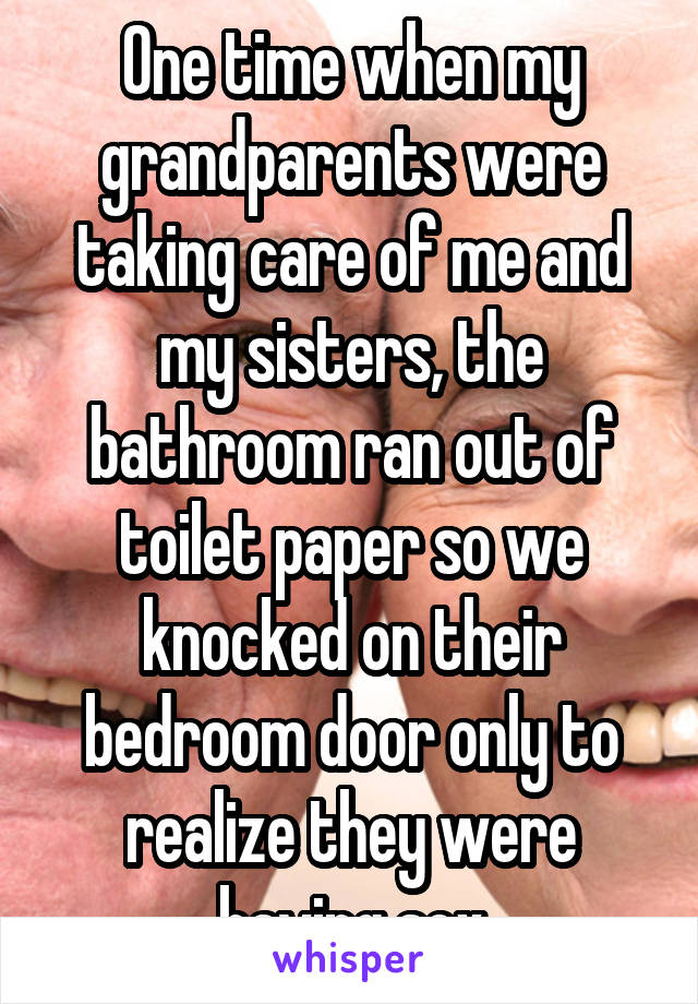 One time when my grandparents were taking care of me and my sisters, the bathroom ran out of toilet paper so we knocked on their bedroom door only to realize they were having sex