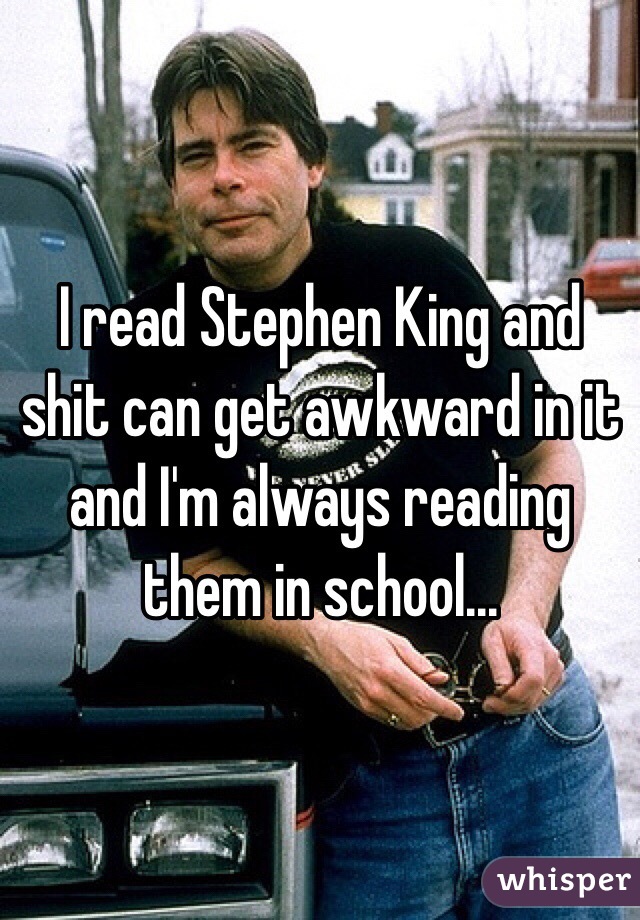 I read Stephen King and shit can get awkward in it and I'm always reading them in school... 