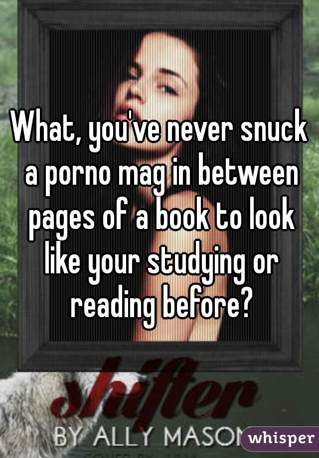 What, you've never snuck a porno mag in between pages of a book to look like your studying or reading before?