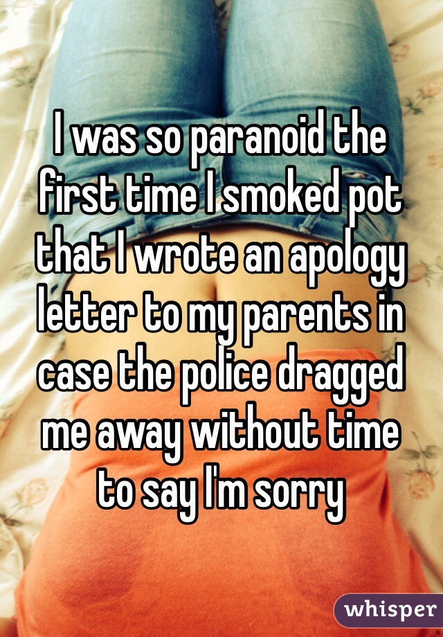 I was so paranoid the 
first time I smoked pot that I wrote an apology letter to my parents in case the police dragged 
me away without time 
to say I'm sorry