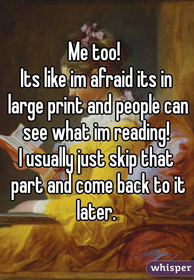 Me too! 
Its like im afraid its in large print and people can see what im reading! 
I usually just skip that part and come back to it later. 