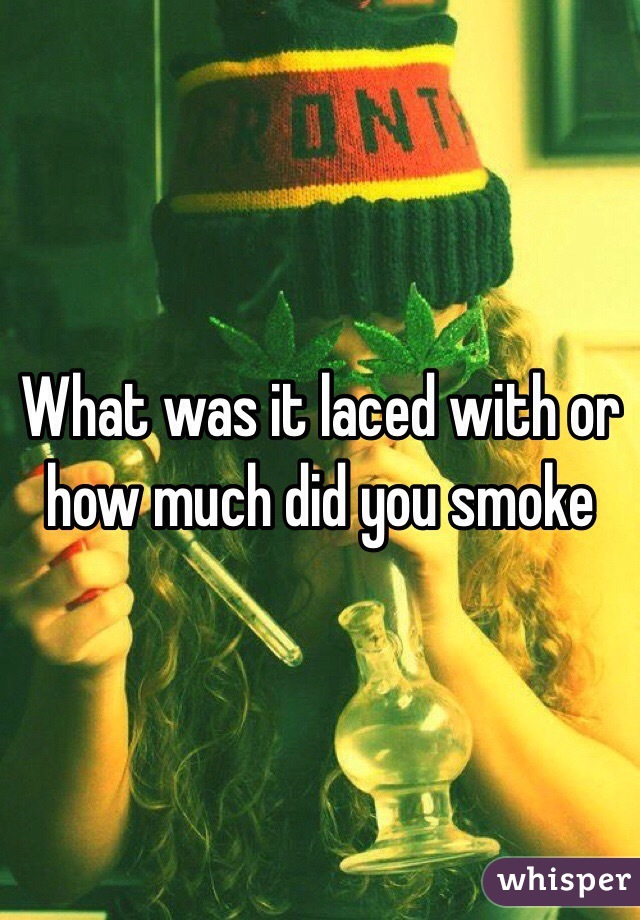 What was it laced with or how much did you smoke