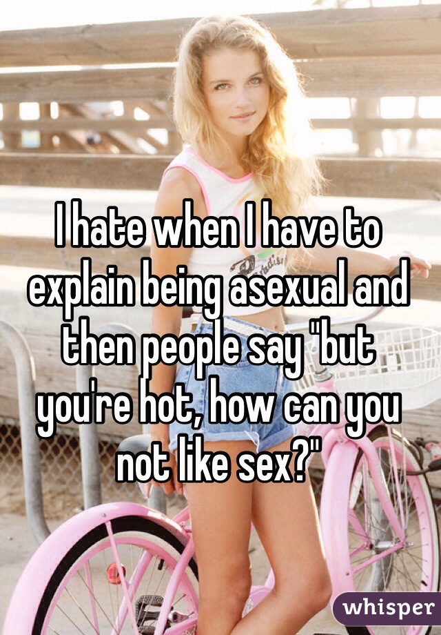 I hate when I have to explain being asexual and then people say "but 
you're hot, how can you 
not like sex?"