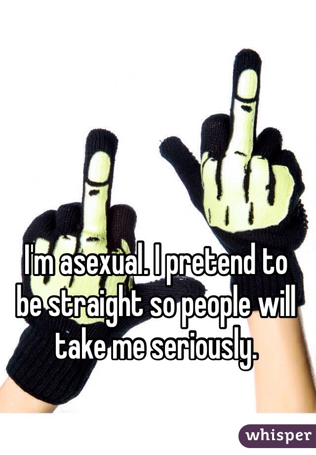 I'm asexual. I pretend to 
be straight so people will take me seriously.