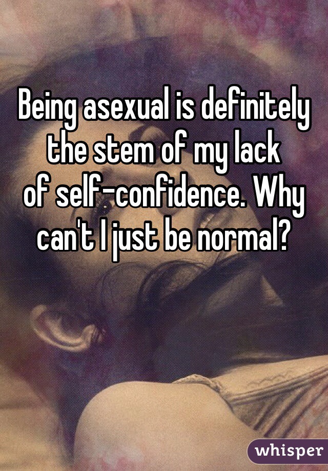 Being asexual is definitely the stem of my lack 
of self-confidence. Why can't I just be normal?