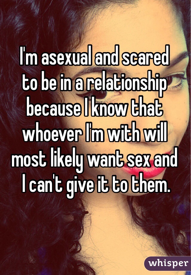 I'm asexual and scared 
to be in a relationship because I know that whoever I'm with will 
most likely want sex and
 I can't give it to them.