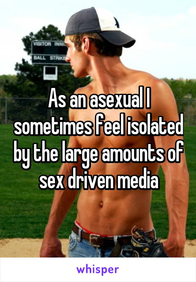 As an asexual I sometimes feel isolated by the large amounts of sex driven media