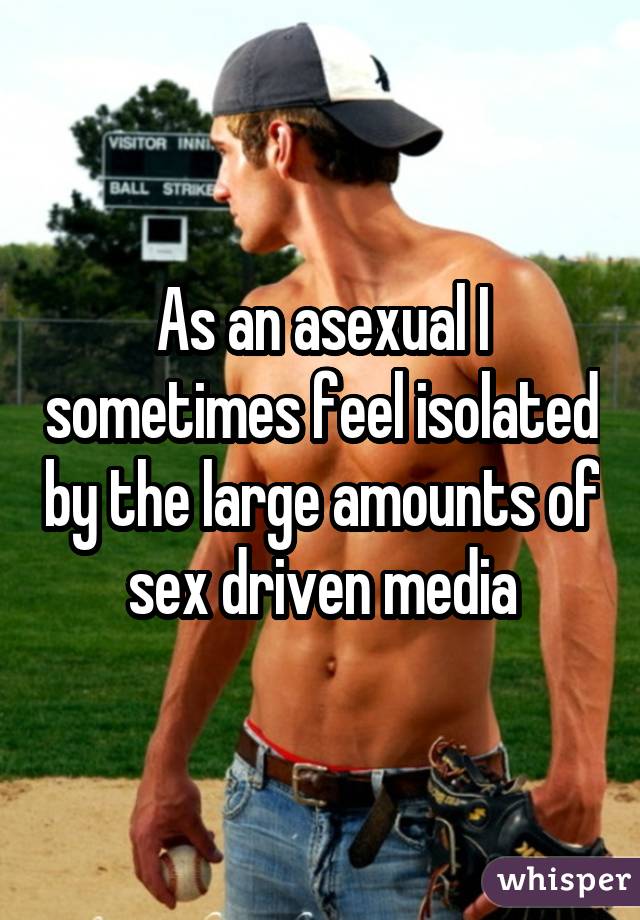 As an asexual I sometimes feel isolated by the large amounts of sex driven media