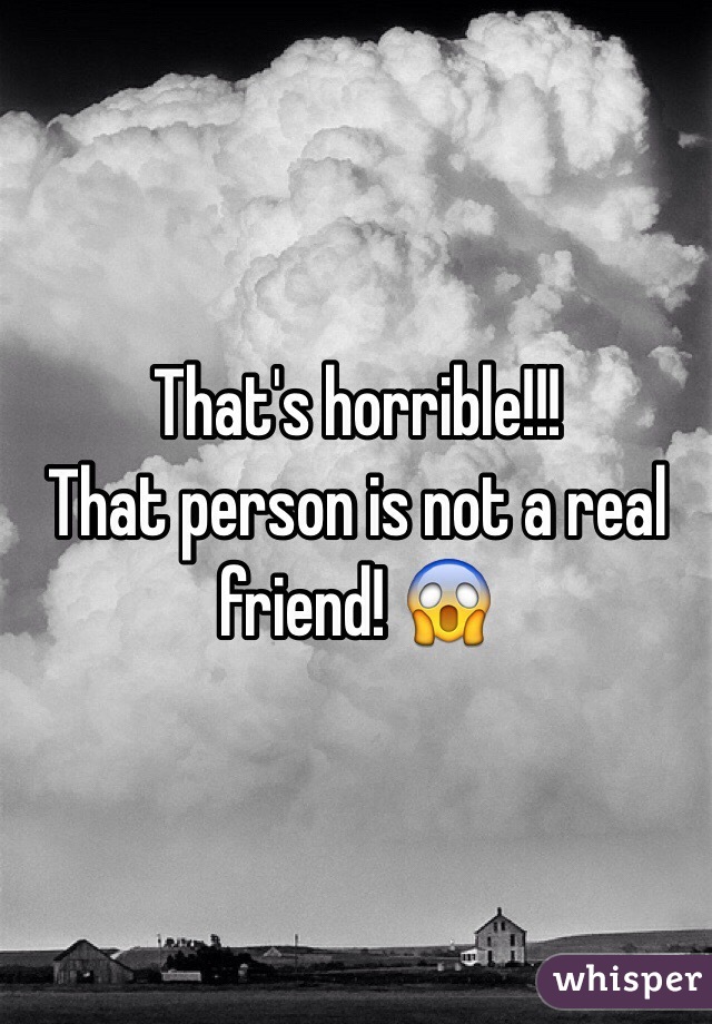 That's horrible!!!
That person is not a real friend! 😱