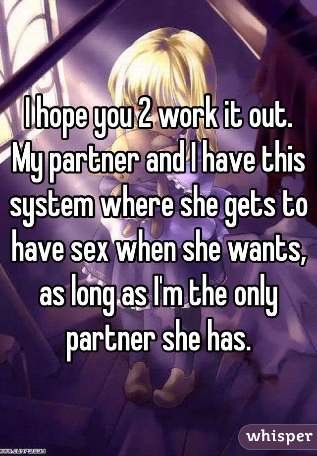 I hope you 2 work it out. My partner and I have this system where she gets to have sex when she wants, as long as I'm the only partner she has.