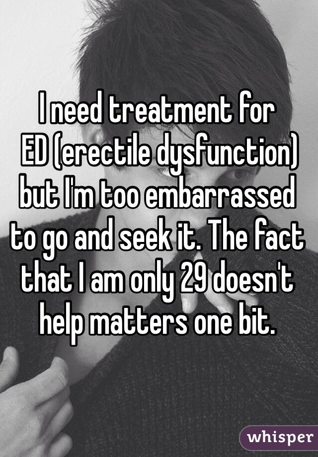 I need treatment for
 ED (erectile dysfunction) but I'm too embarrassed 
to go and seek it. The fact that I am only 29 doesn't help matters one bit.