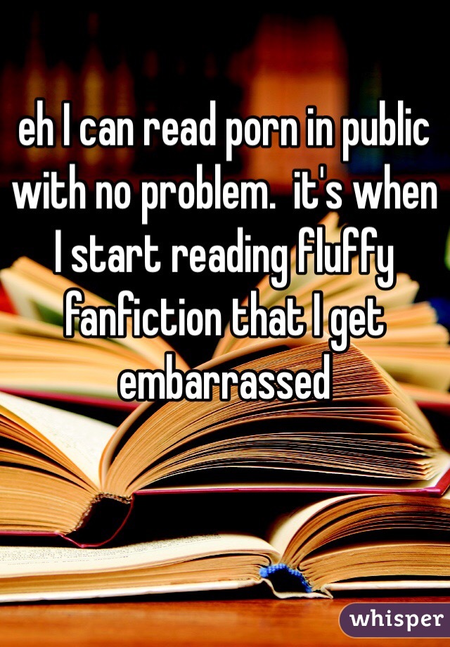 eh I can read porn in public with no problem.  it's when I start reading fluffy fanfiction that I get embarrassed