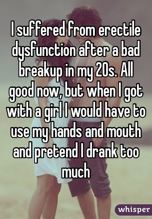 I suffered from erectile dysfunction after a bad breakup in my 20s. All 
good now, but when I got with a girl I would have to use my hands and mouth and pretend I drank too much