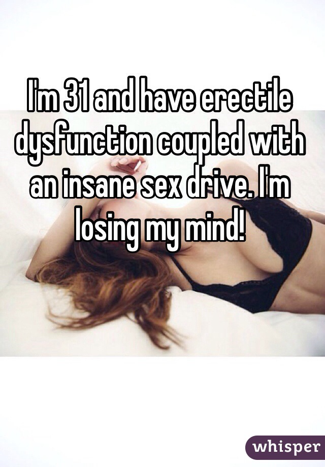 I'm 31 and have erectile dysfunction coupled with an insane sex drive. I'm losing my mind!