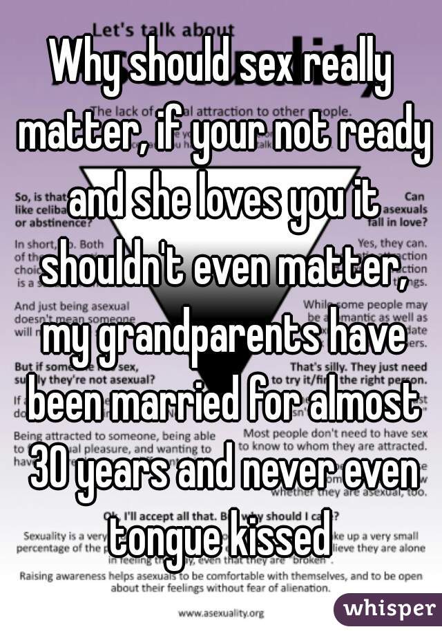 Why should sex really matter, if your not ready and she loves you it shouldn't even matter, my grandparents have been married for almost 30 years and never even tongue kissed 