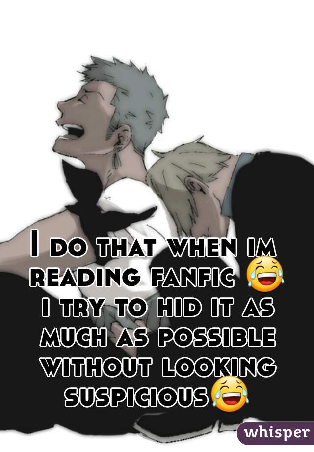 I do that when im reading fanfic 😂 i try to hid it as much as possible without looking suspicious😂 