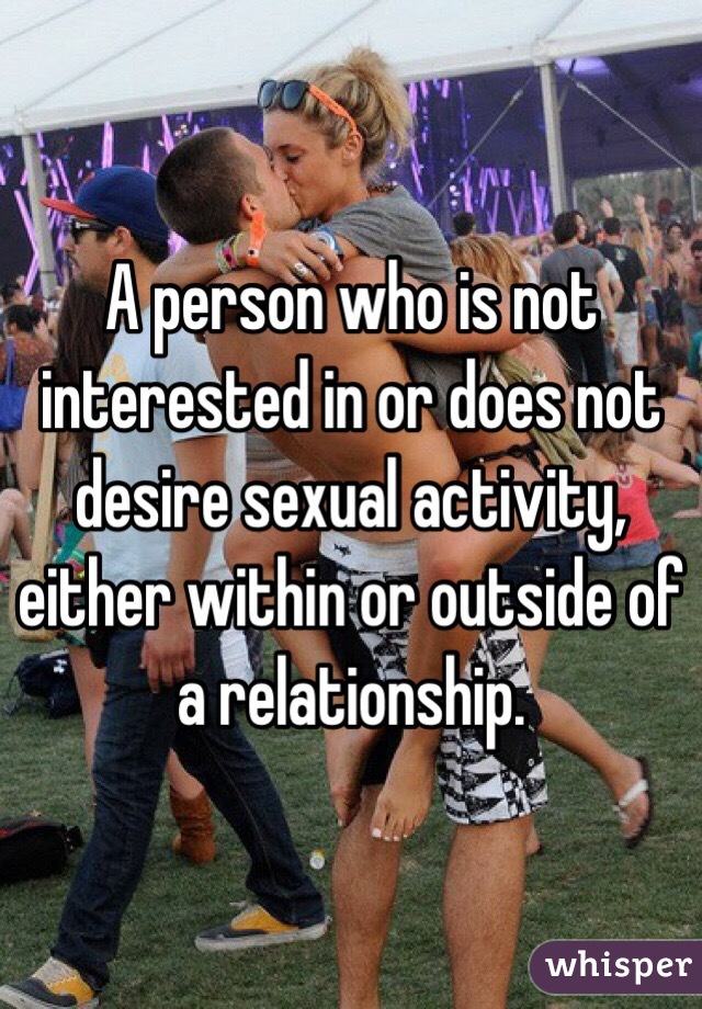 A person who is not interested in or does not desire sexual activity, either within or outside of a relationship.