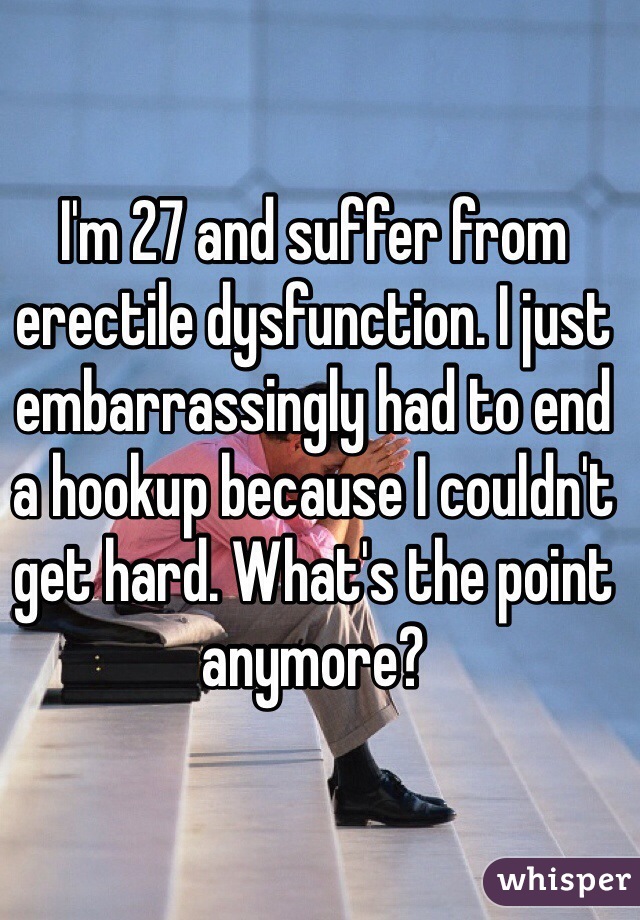 I'm 27 and suffer from erectile dysfunction. I just embarrassingly had to end a hookup because I couldn't get hard. What's the point anymore?