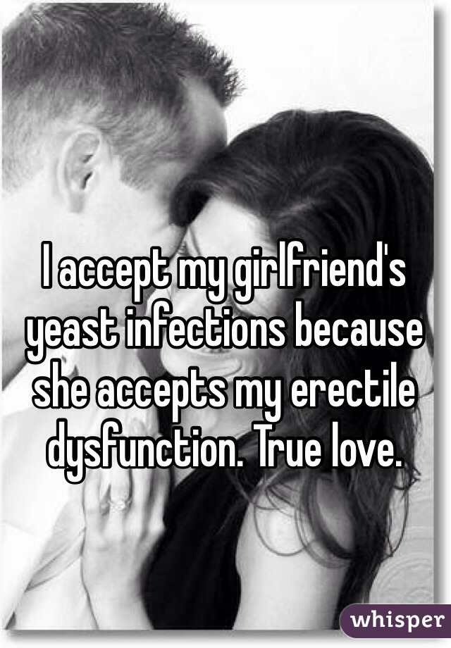 I accept my girlfriend's yeast infections because she accepts my erectile dysfunction. True love.
