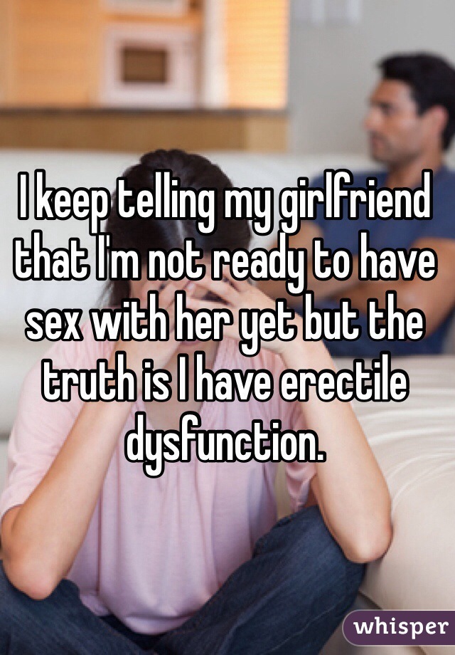 I keep telling my girlfriend that I'm not ready to have sex with her yet but the truth is I have erectile dysfunction.