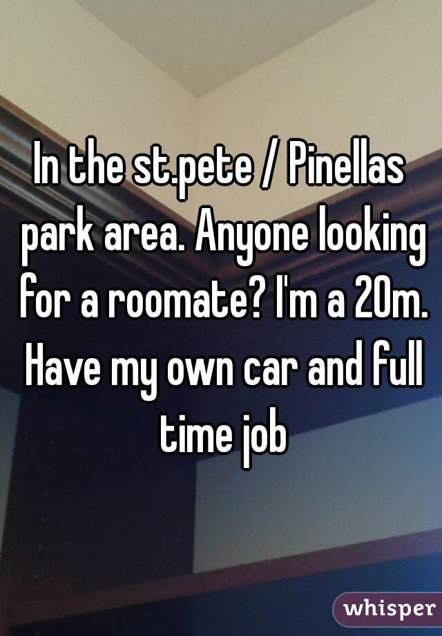 In the st.pete / Pinellas park area. Anyone looking for a roomate? I'm a 20m. Have my own car and full time job
