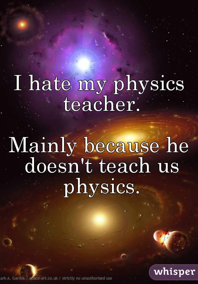 I hate my physics teacher.

Mainly because he doesn't teach us physics.