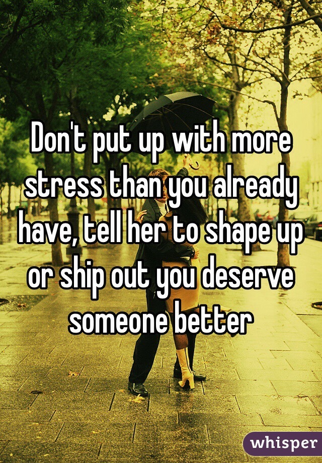 Don't put up with more stress than you already have, tell her to shape up or ship out you deserve someone better 