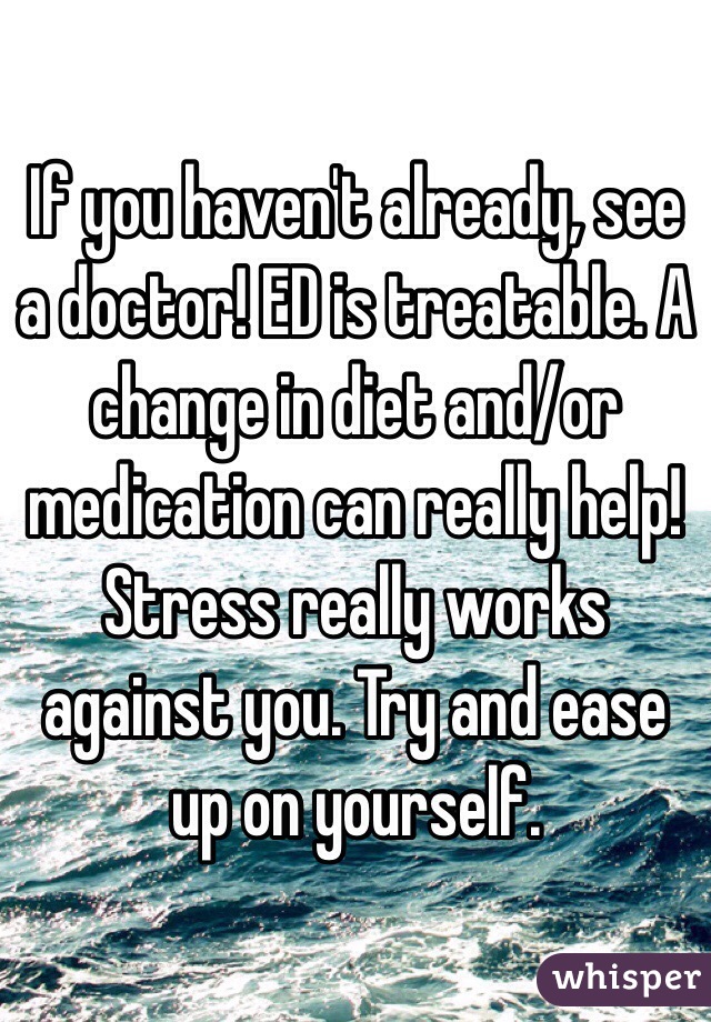 If you haven't already, see a doctor! ED is treatable. A change in diet and/or medication can really help! Stress really works against you. Try and ease up on yourself.