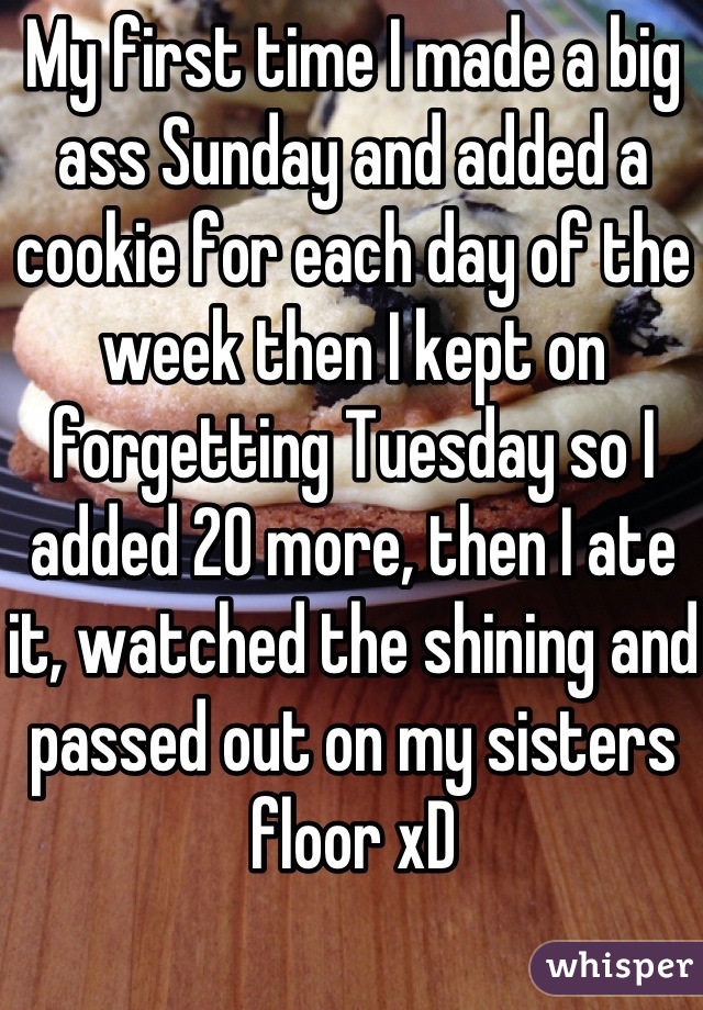 My first time I made a big ass Sunday and added a cookie for each day of the week then I kept on forgetting Tuesday so I added 20 more, then I ate it, watched the shining and passed out on my sisters floor xD