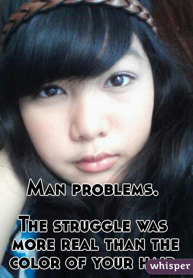 Man problems.

The struggle was more real than the color of your hair.