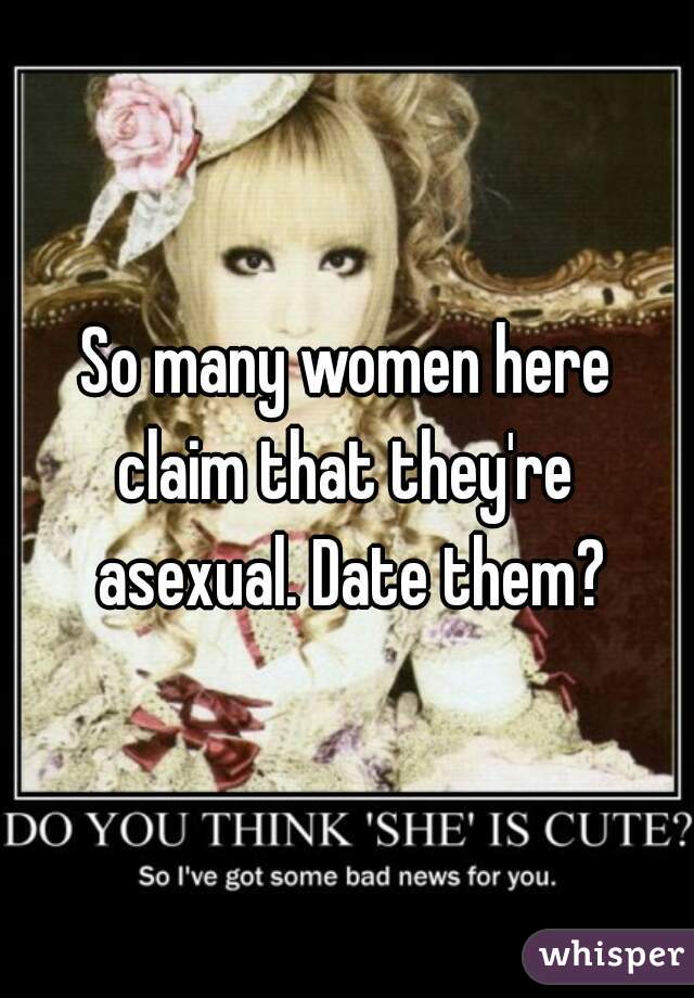 So many women here claim that they're  asexual. Date them?