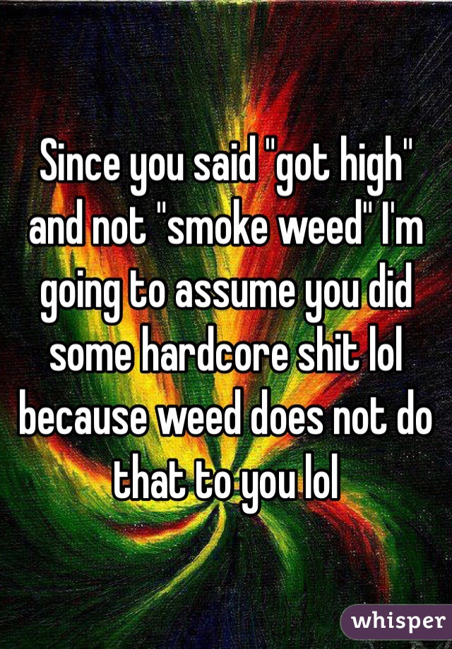 Since you said "got high" and not "smoke weed" I'm going to assume you did some hardcore shit lol because weed does not do that to you lol