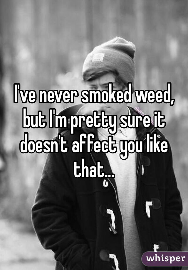 I've never smoked weed, but I'm pretty sure it doesn't affect you like that...