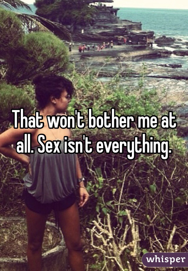 That won't bother me at all. Sex isn't everything.