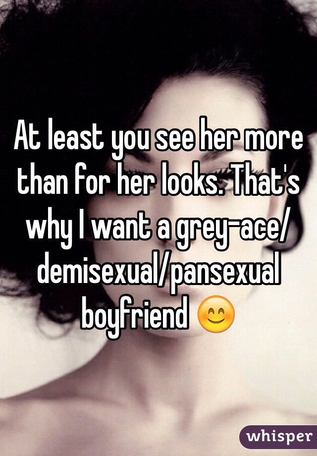 At least you see her more than for her looks. That's why I want a grey-ace/demisexual/pansexual boyfriend 😊