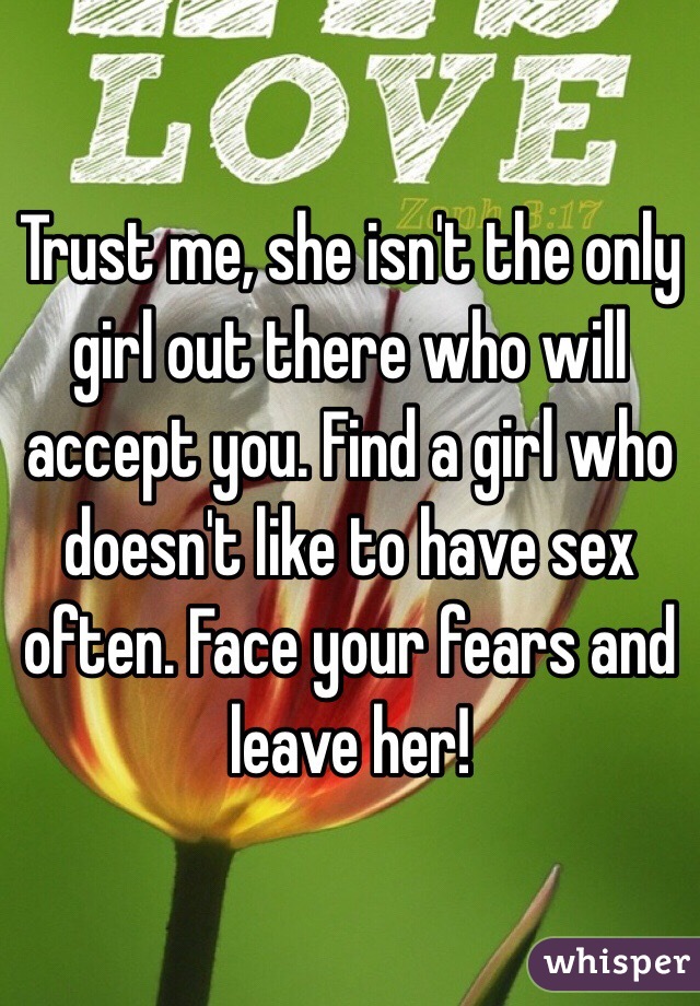 Trust me, she isn't the only girl out there who will accept you. Find a girl who doesn't like to have sex often. Face your fears and leave her!