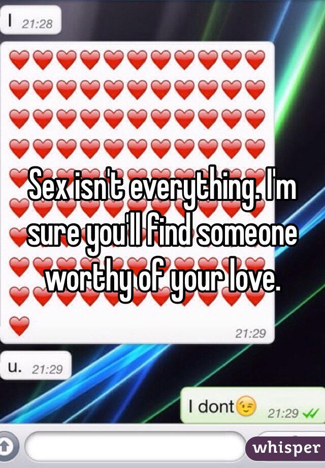 Sex isn't everything. I'm sure you'll find someone worthy of your love.