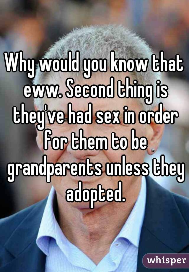 Why would you know that eww. Second thing is they've had sex in order for them to be grandparents unless they adopted.