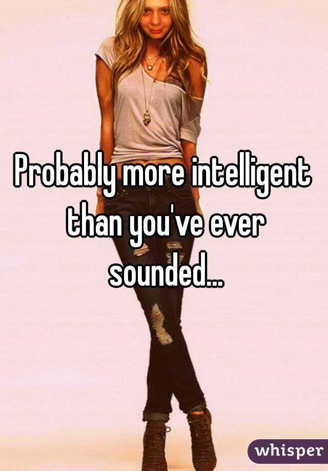 Probably more intelligent than you've ever sounded...
